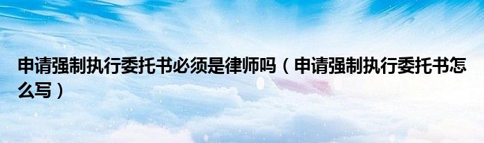 申请强制执行委托书必须是律师吗（申请强制执行委托书怎么写）