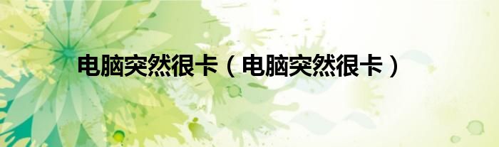 电脑突然很卡（电脑突然很卡）