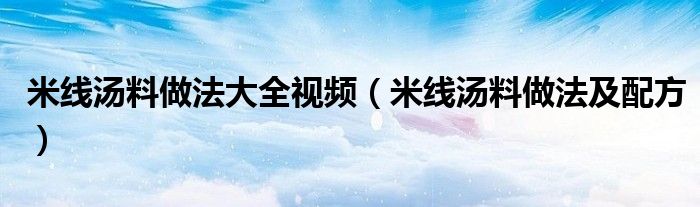 米线汤料做法大全视频（米线汤料做法及配方）