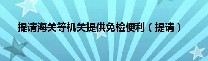 提请海关等机关提供免检便利（提请）