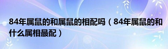 84年属鼠的和属鼠的相配吗（84年属鼠的和什么属相最配）