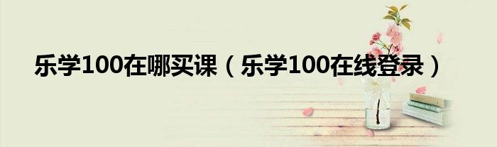 乐学100在哪买课（乐学100在线登录）