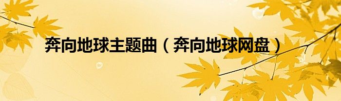 奔向地球主题曲（奔向地球网盘）