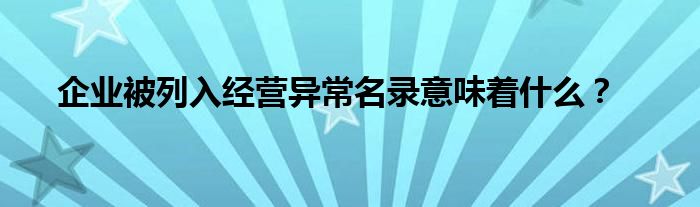 企业被列入经营异常名录意味着什么？