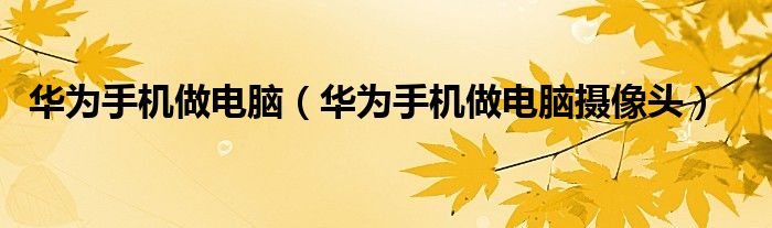 华为手机做电脑（华为手机做电脑摄像头）