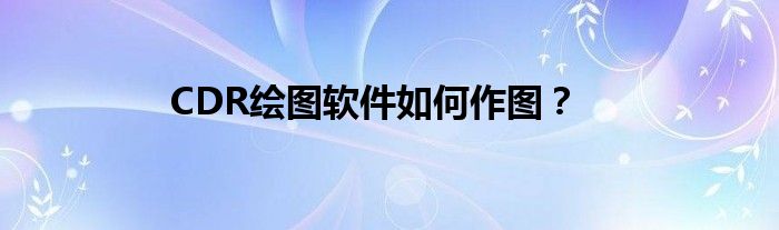 CDR绘图软件如何作图？