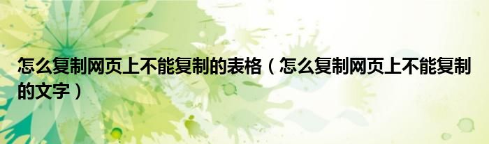 怎么复制网页上不能复制的表格（怎么复制网页上不能复制的文字）