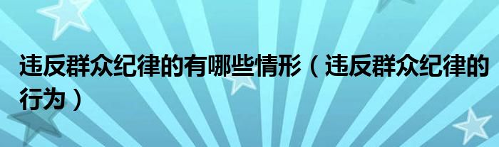 违反群众纪律的有哪些情形（违反群众纪律的行为）
