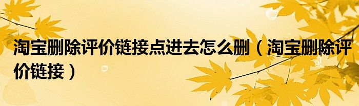 淘宝删除评价链接点进去怎么删（淘宝删除评价链接）