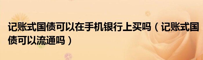 记账式国债可以在手机银行上买吗（记账式国债可以流通吗）
