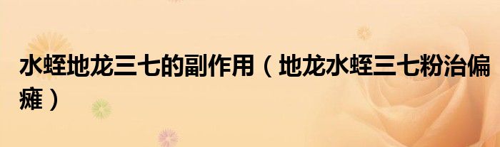 水蛭地龙三七的副作用（地龙水蛭三七粉治偏瘫）