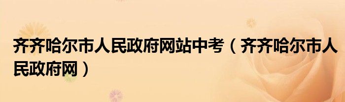 齐齐哈尔市人民政府网站中考（齐齐哈尔市人民政府网）