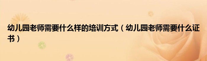 幼儿园老师需要什么样的培训方式(幼儿园老师需要什么证书)