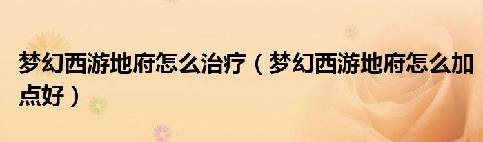 梦幻西游地府怎么治疗(梦幻西游地府怎么加点好)