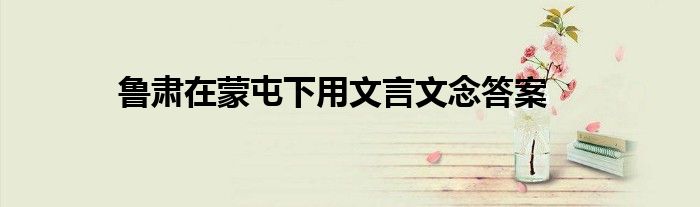 鲁肃在蒙屯下用文言文念答案
