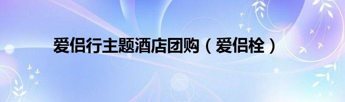 爱侣行主题酒店团购（爱侣栓）
