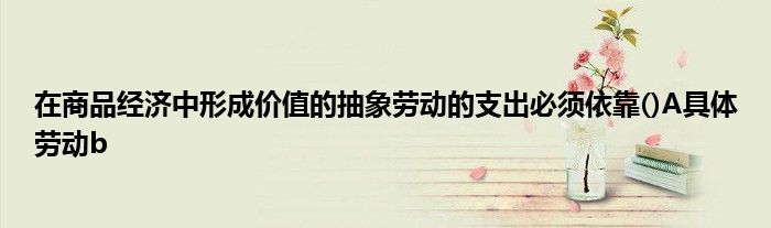 在商品经济中形成价值的抽象劳动的支出必须依靠()A具体劳动b