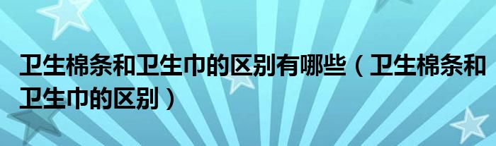 卫生棉条和卫生巾的区别有哪些(卫生棉条和卫生巾的区别)