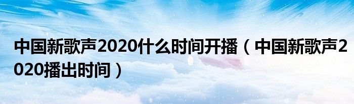中国新歌声2020什么时间开播（中国新歌声2020播出时间）