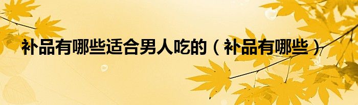 补品有哪些适合男人吃的（补品有哪些）