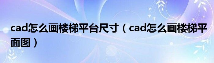 cad怎么画楼梯平台尺寸（cad怎么画楼梯平面图）