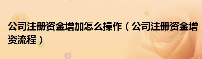 公司注册资金增加怎么操作（公司注册资金增资流程）