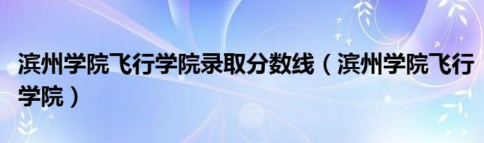 滨州学院飞行学院录取分数线（滨州学院飞行学院）