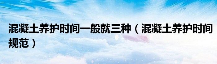 混凝土养护时间一般就三种（混凝土养护时间规范）