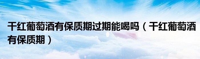 干红葡萄酒有保质期过期能喝吗（干红葡萄酒有保质期）