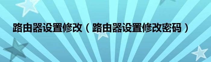 路由器设置修改（路由器设置修改密码）