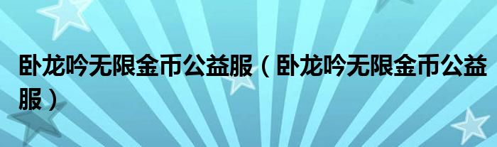 卧龙吟无限金币公益服（卧龙吟无限金币公益服）