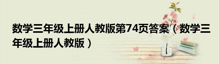 数学三年级上册人教版第74页答案（数学三年级上册人教版）