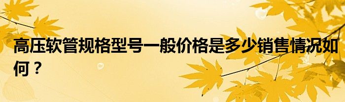 高压软管规格型号一般价格是多少销售情况如何？