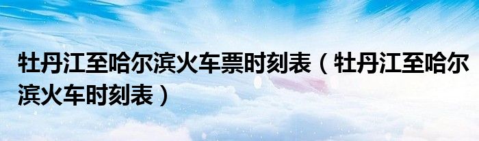 牡丹江至哈尔滨火车票时刻表（牡丹江至哈尔滨火车时刻表）