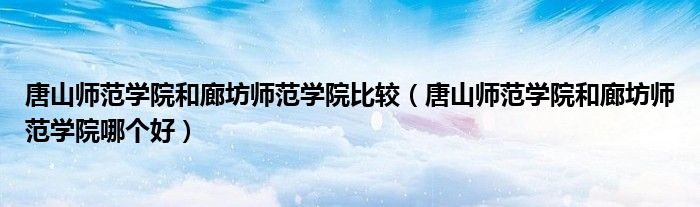 唐山师范学院和廊坊师范学院比较（唐山师范学院和廊坊师范学院哪个好）