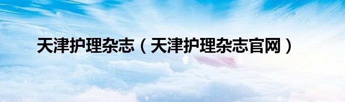 天津护理杂志（天津护理杂志官网）