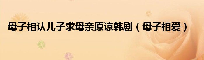 母子相认儿子求母亲原谅韩剧（母子相爱）