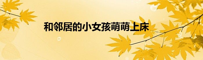 和邻居的小女孩萌萌上床