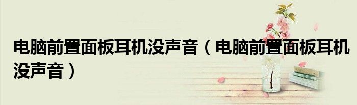 电脑前置面板耳机没声音（电脑前置面板耳机没声音）