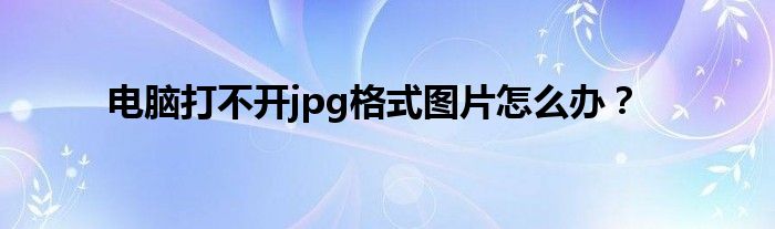 电脑打不开jpg格式图片怎么办？