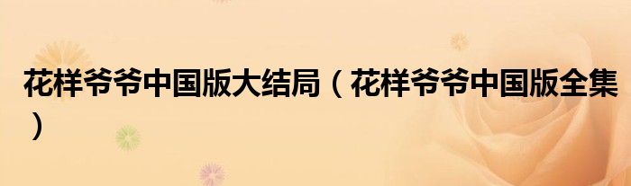 花样爷爷中国版大结局（花样爷爷中国版全集）