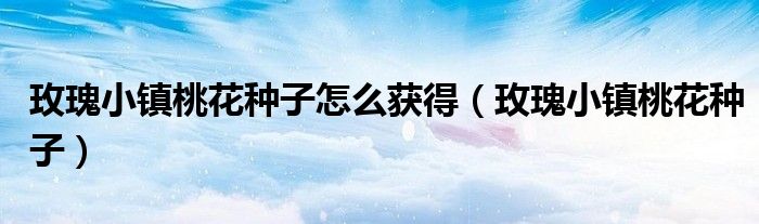 玫瑰小镇桃花种子怎么获得（玫瑰小镇桃花种子）