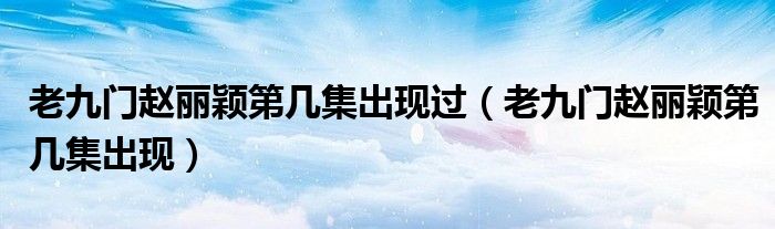 老九门赵丽颖第几集出现过（老九门赵丽颖第几集出现）