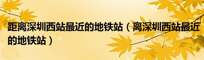 距离深圳西站最近的地铁站（离深圳西站最近的地铁站）