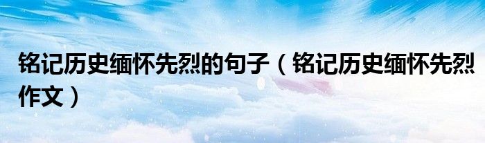 铭记历史缅怀先烈的句子（铭记历史缅怀先烈作文）