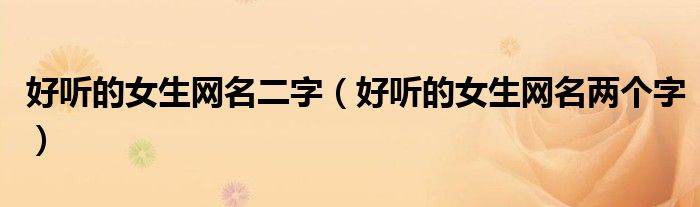 好听的女生网名二字（好听的女生网名两个字）