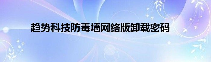 趋势科技防毒墙网络版卸载密码