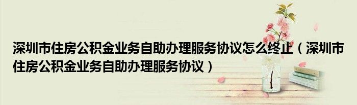 深圳市住房公积金业务自助办理服务协议怎么终止（深圳市住房公积金业务自助办理服务协议）