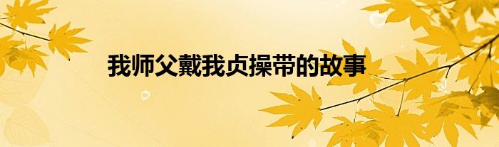 我师父戴我贞操带的故事
