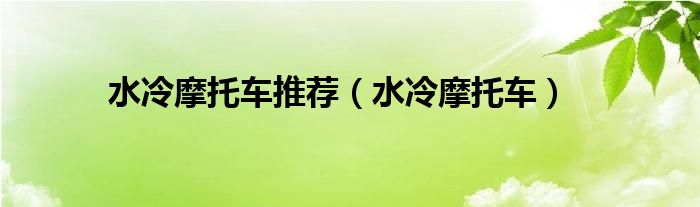 水冷摩托车推荐（水冷摩托车）